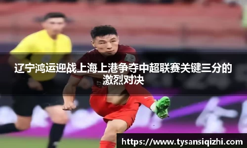 辽宁鸿运迎战上海上港争夺中超联赛关键三分的激烈对决