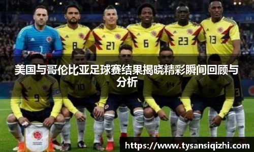 美国与哥伦比亚足球赛结果揭晓精彩瞬间回顾与分析